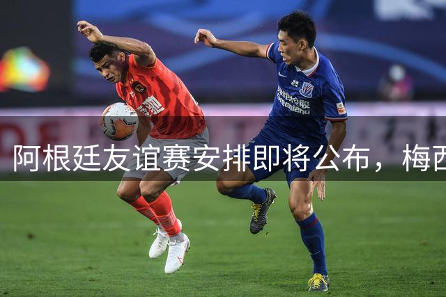 阿根廷友谊赛安排即将公布，梅西告别战仍存悬念