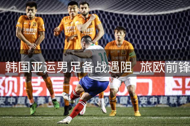 韩国亚运男足备战遇阻 旅欧前锋归队存疑